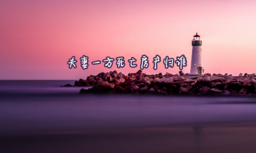 夫妻一方死亡房產(chǎn)歸誰